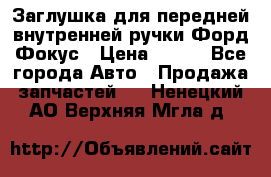 Заглушка для передней внутренней ручки Форд Фокус › Цена ­ 200 - Все города Авто » Продажа запчастей   . Ненецкий АО,Верхняя Мгла д.